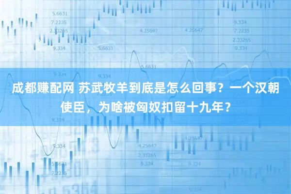 成都赚配网 苏武牧羊到底是怎么回事？一个汉朝使臣，为啥被匈奴扣留十九年？