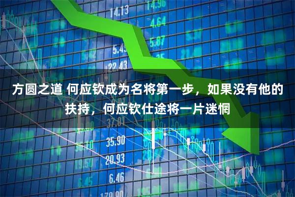 方圆之道 何应钦成为名将第一步，如果没有他的扶持，何应钦仕途将一片迷惘