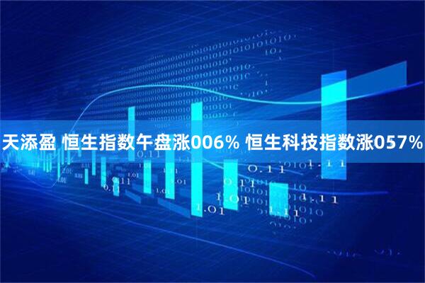 天添盈 恒生指数午盘涨006% 恒生科技指数涨057%
