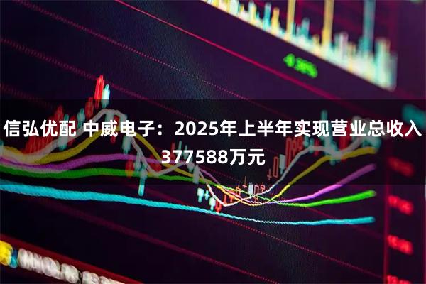信弘优配 中威电子：2025年上半年实现营业总收入377588万元