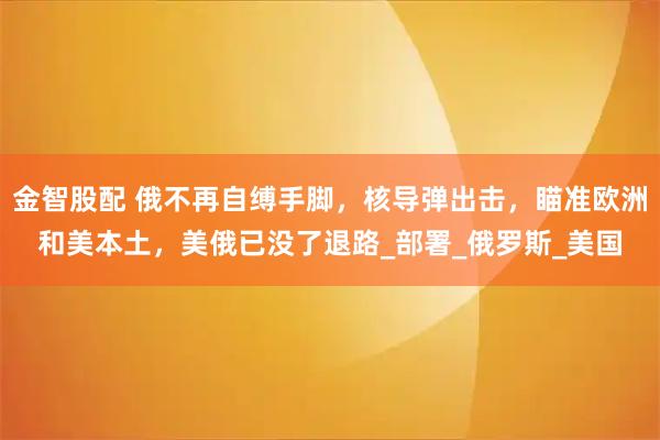 金智股配 俄不再自缚手脚，核导弹出击，瞄准欧洲和美本土，美俄已没了退路_部署_俄罗斯_美国