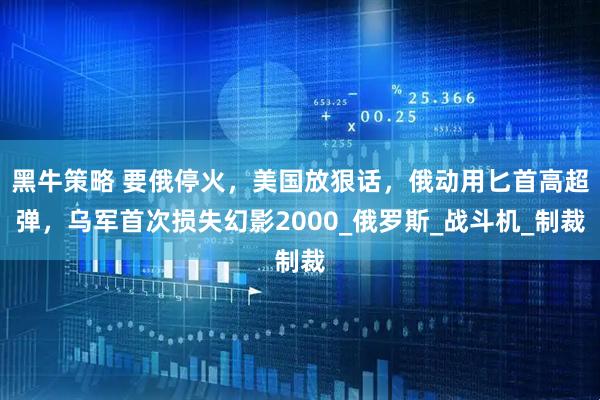 黑牛策略 要俄停火，美国放狠话，俄动用匕首高超弹，乌军首次损失幻影2000_俄罗斯_战斗机_制裁