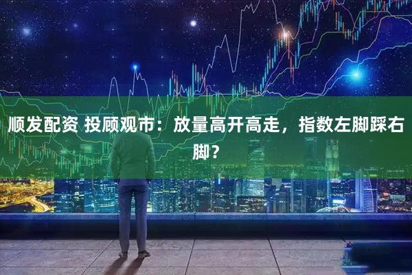 顺发配资 投顾观市：放量高开高走，指数左脚踩右脚？