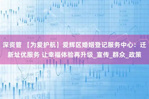 深资管 【为爱护航】爱辉区婚姻登记服务中心：迁新址优服务 让幸福体验再升级_宣传_群众_政策