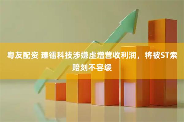 粤友配资 臻镭科技涉嫌虚增营收利润，将被ST索赔刻不容缓