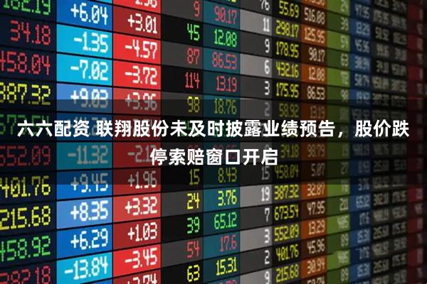 六六配资 联翔股份未及时披露业绩预告，股价跌停索赔窗口开启