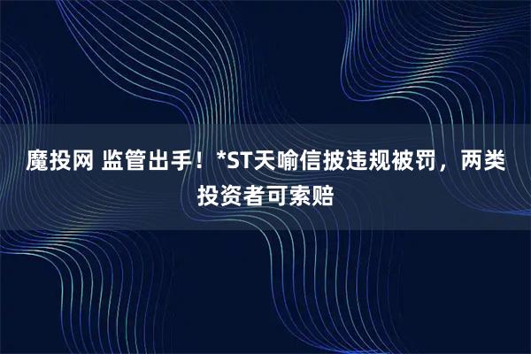 魔投网 监管出手！*ST天喻信披违规被罚，两类投资者可索赔