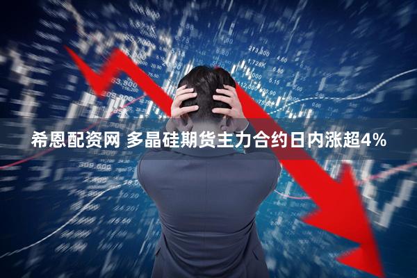 希恩配资网 多晶硅期货主力合约日内涨超4%