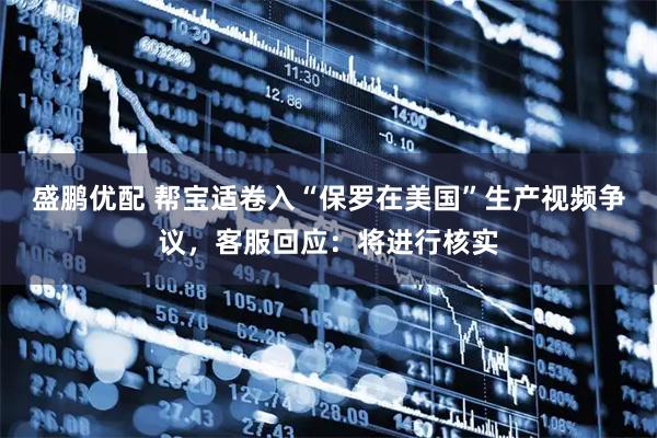 盛鹏优配 帮宝适卷入“保罗在美国”生产视频争议，客服回应：将进行核实