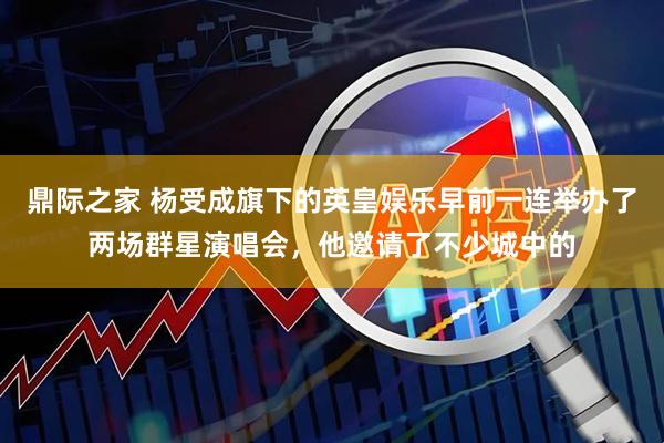 鼎际之家 杨受成旗下的英皇娱乐早前一连举办了两场群星演唱会，他邀请了不少城中的