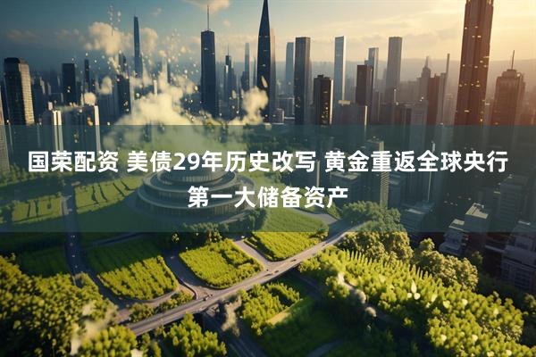 国荣配资 美债29年历史改写 黄金重返全球央行第一大储备资产