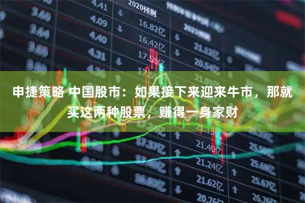 申捷策略 中国股市：如果接下来迎来牛市，那就买这两种股票，赚得一身家财