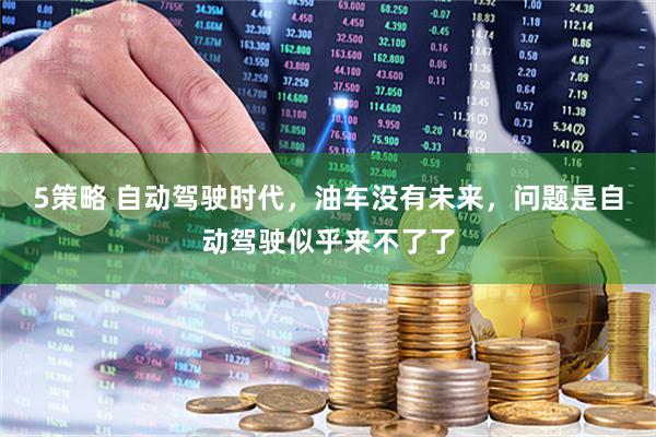 5策略 自动驾驶时代，油车没有未来，问题是自动驾驶似乎来不了了