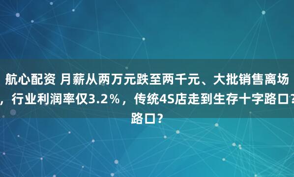 航心配资 月薪从两万元跌至两千元、大批销售离场，行业利润率仅3.2％，传统4S店走到生存十字路口？