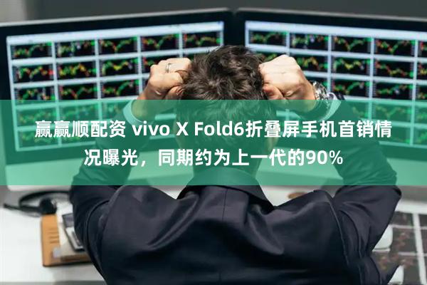 赢赢顺配资 vivo X Fold6折叠屏手机首销情况曝光，同期约为上一代的90%