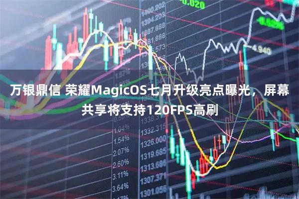 万银鼎信 荣耀MagicOS七月升级亮点曝光，屏幕共享将支持120FPS高刷