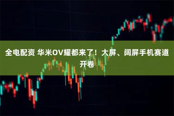 全电配资 华米OV耀都来了！大屏、阔屏手机赛道开卷