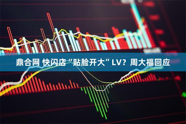 鼎合网 快闪店“贴脸开大”LV？周大福回应