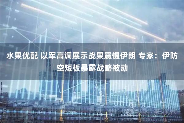 水果优配 以军高调展示战果震慑伊朗 专家：伊防空短板暴露战略被动