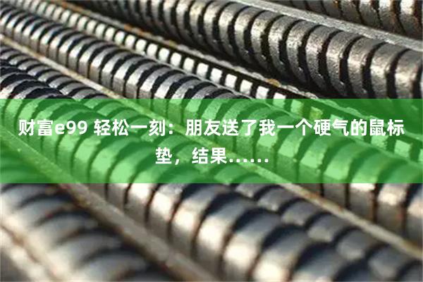财富e99 轻松一刻：朋友送了我一个硬气的鼠标垫，结果……