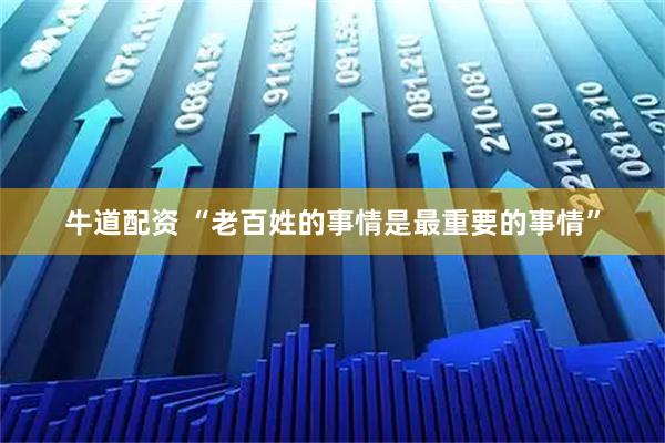 牛道配资 “老百姓的事情是最重要的事情”