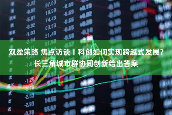 双盈策略 焦点访谈丨科创如何实现跨越式发展？长三角城市群协同创新给出答案