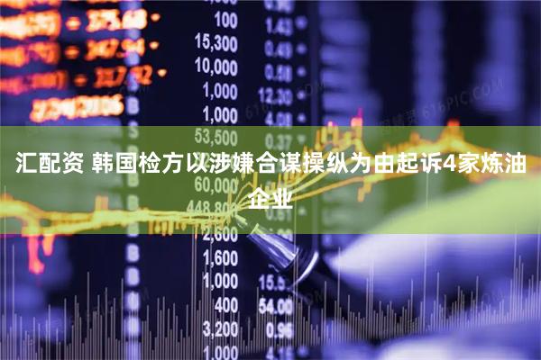 汇配资 韩国检方以涉嫌合谋操纵为由起诉4家炼油企业