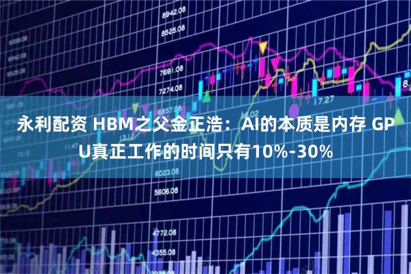 永利配资 HBM之父金正浩：AI的本质是内存 GPU真正工作的时间只有10%-30%
